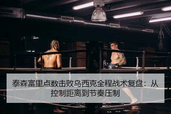 泰森富里点数击败乌西克全程战术复盘：从控制距离到节奏压制