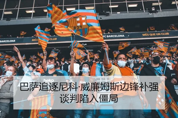 巴萨追逐尼科·威廉姆斯边锋补强谈判陷入僵局