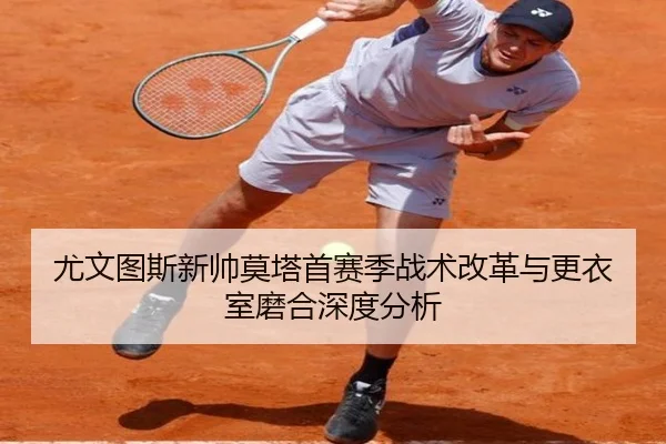 尤文图斯新帅莫塔首赛季战术改革与更衣室磨合深度分析
