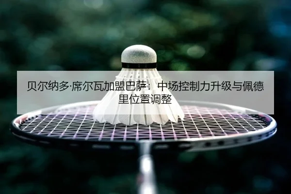 贝尔纳多·席尔瓦加盟巴萨：中场控制力升级与佩德里位置调整