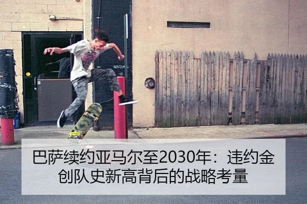 巴萨续约亚马尔至2030年：违约金创队史新高背后的战略考量